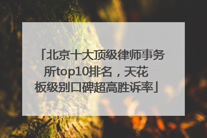 北京十大顶级律师事务所top10排名，天花板级别口碑超高胜诉率